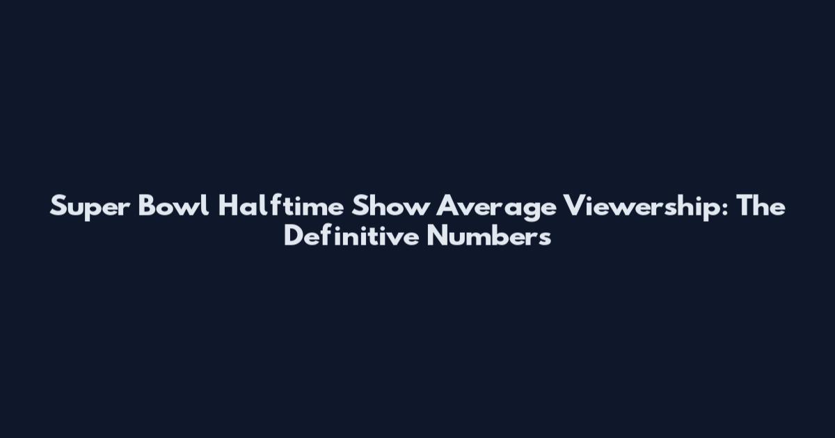 Super Bowl Halftime Show Average Viewership: The Definitive Numbers