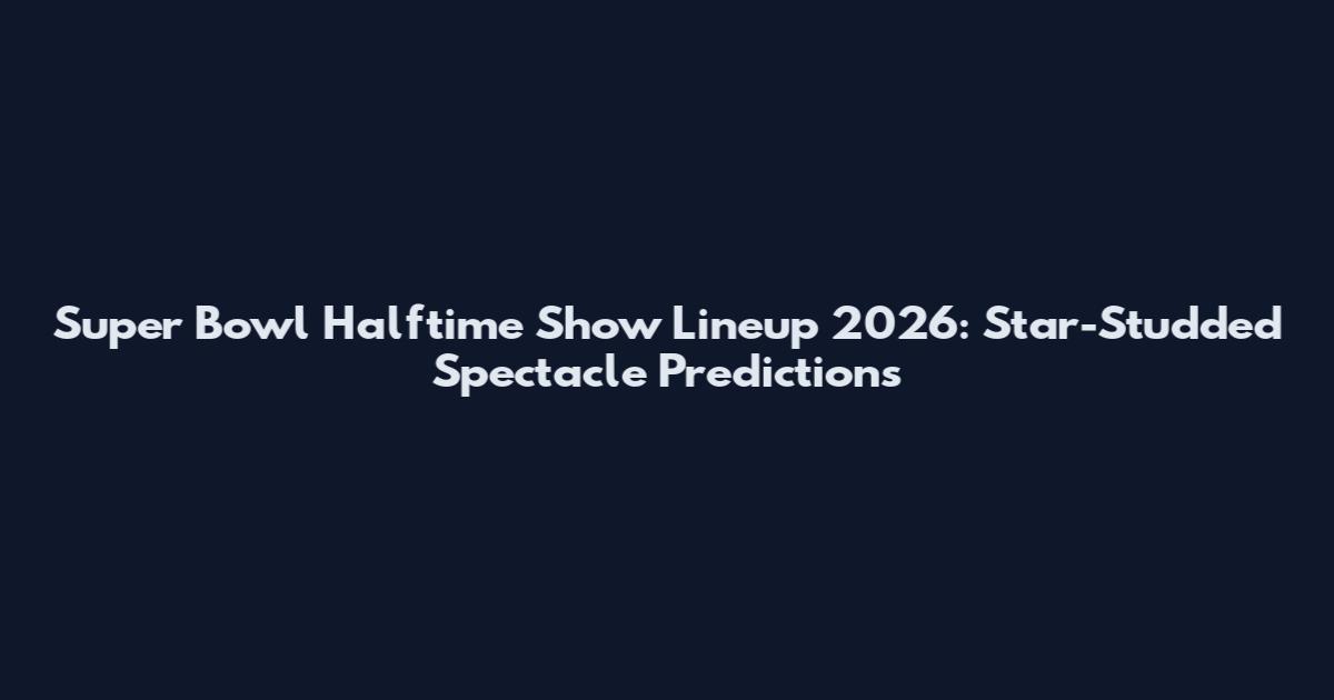 Super Bowl Halftime Show Lineup 2026: Star-Studded Spectacle Predictions