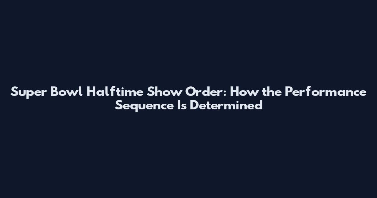 Super Bowl Halftime Show Order: How the Performance Sequence Is Determined