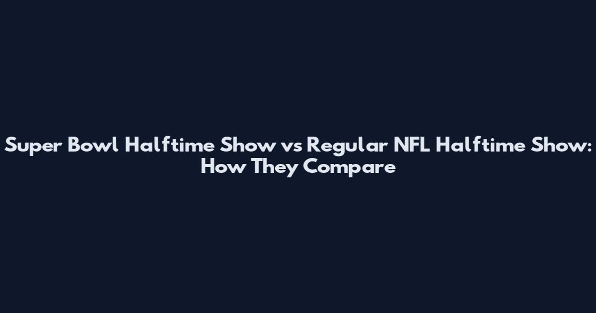 Super Bowl Halftime Show vs Regular NFL Halftime Show: How They Compare