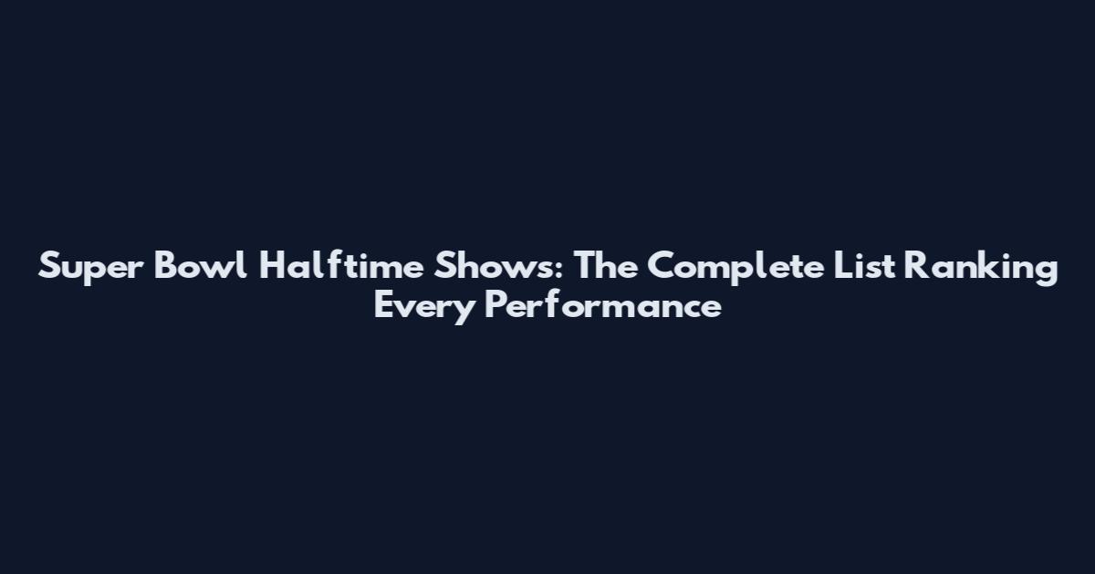 Super Bowl Halftime Shows: The Complete List Ranking Every Performance