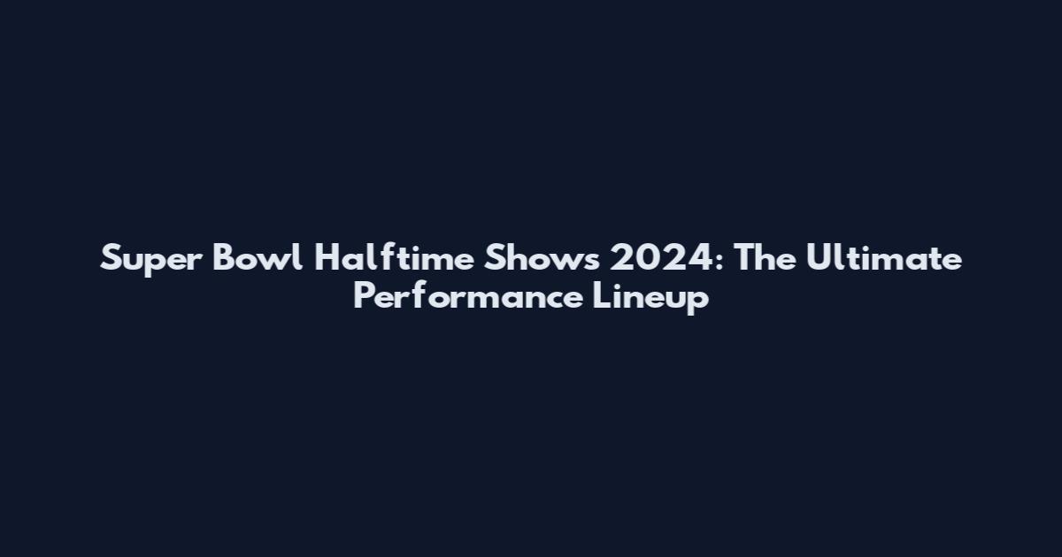 Super Bowl Halftime Shows 2024: The Ultimate Performance Lineup