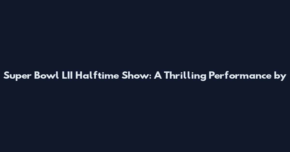 Super Bowl LII Halftime Show: A Thrilling Performance by