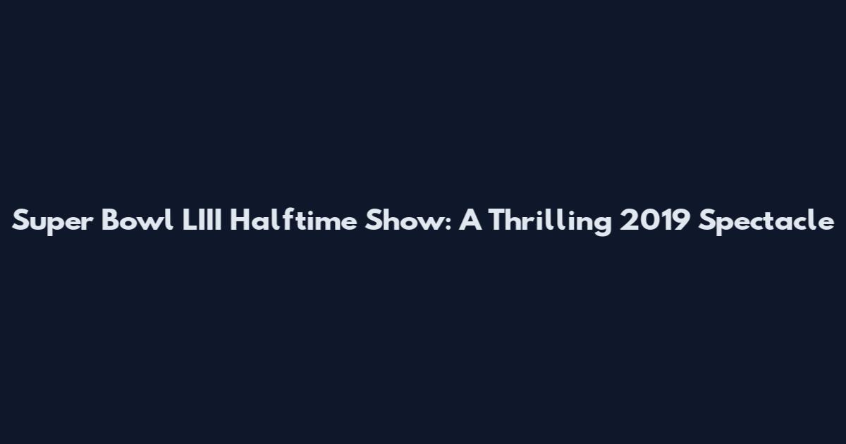 Super Bowl LIII Halftime Show: A Thrilling 2019 Spectacle