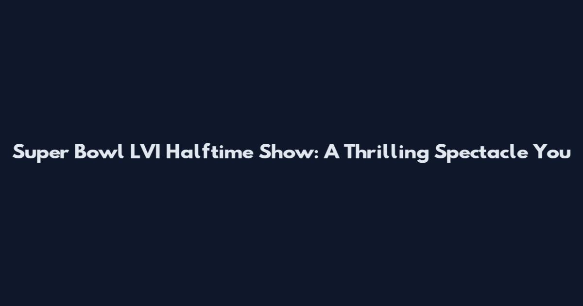 Super Bowl LVI Halftime Show: A Thrilling Spectacle You
