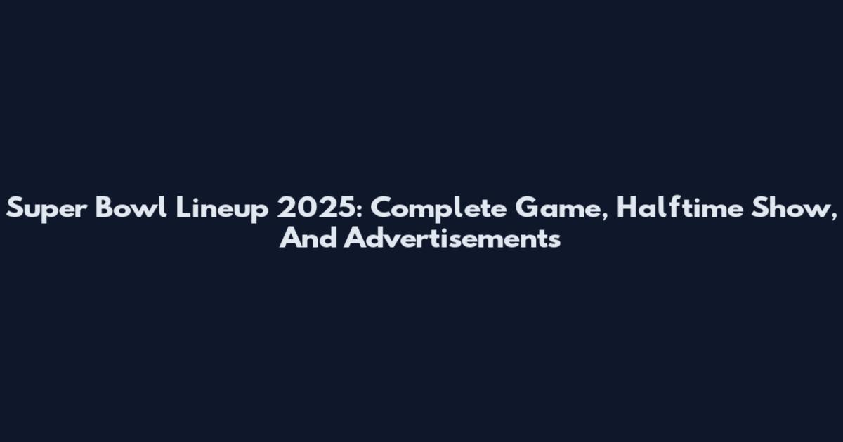 Super Bowl Lineup 2025: Complete Game, Halftime Show, And Advertisements