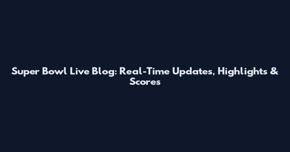 Super Bowl Live Blog: Real-Time Updates, Highlights & Scores
