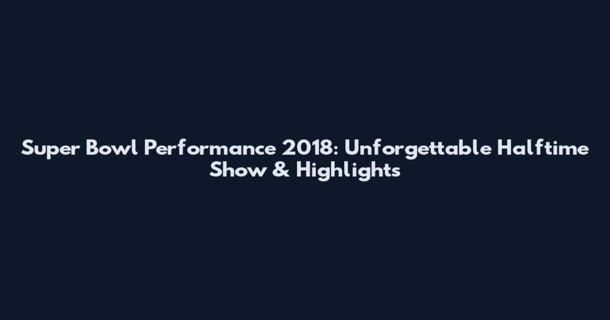 Super Bowl Performance 2018: Unforgettable Halftime Show & Highlights