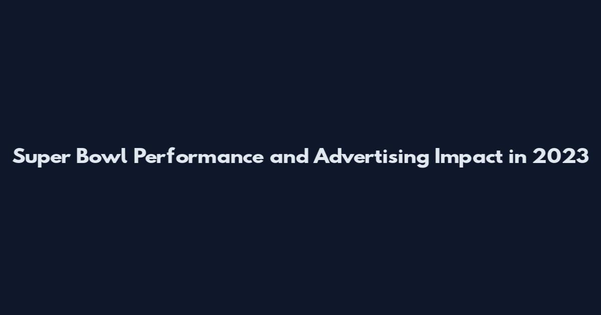 Super Bowl Performance and Advertising Impact in 2023