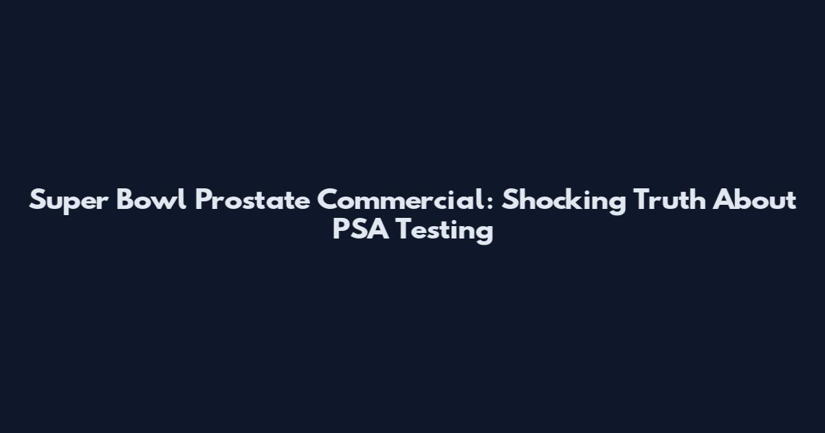 Super Bowl Prostate Commercial: Shocking Truth About PSA Testing