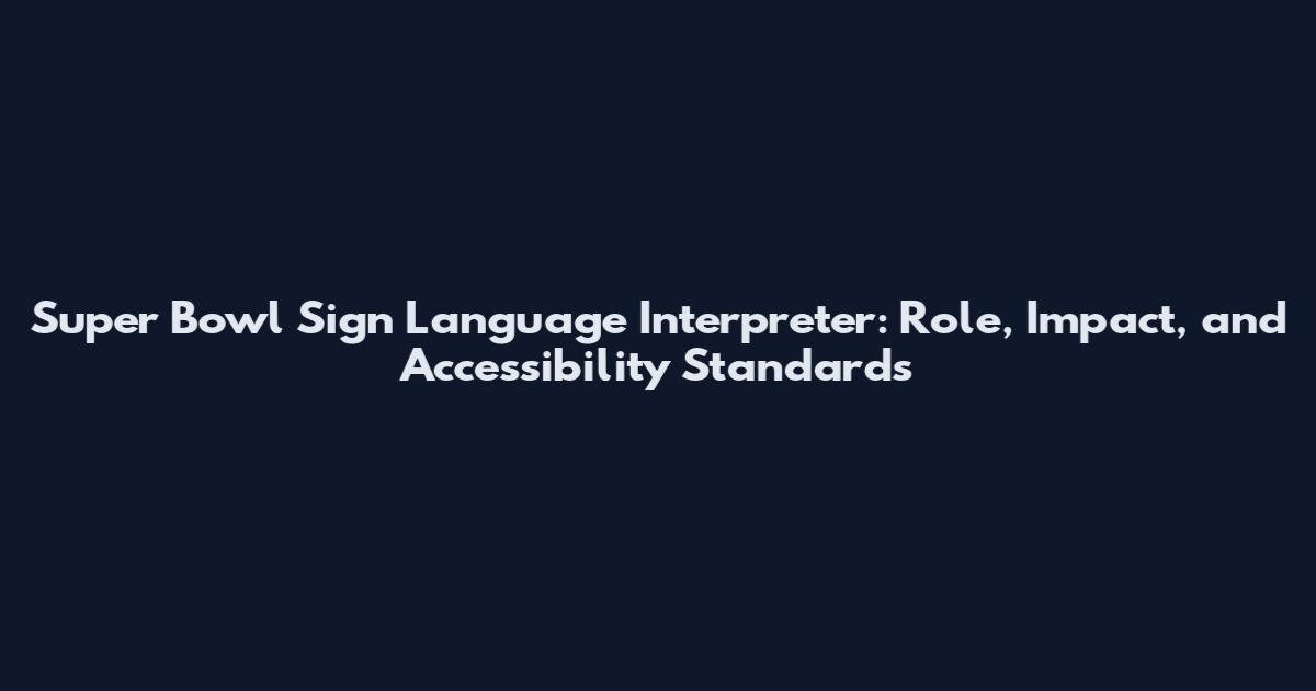 Super Bowl Sign Language Interpreter: Role, Impact, and Accessibility Standards
