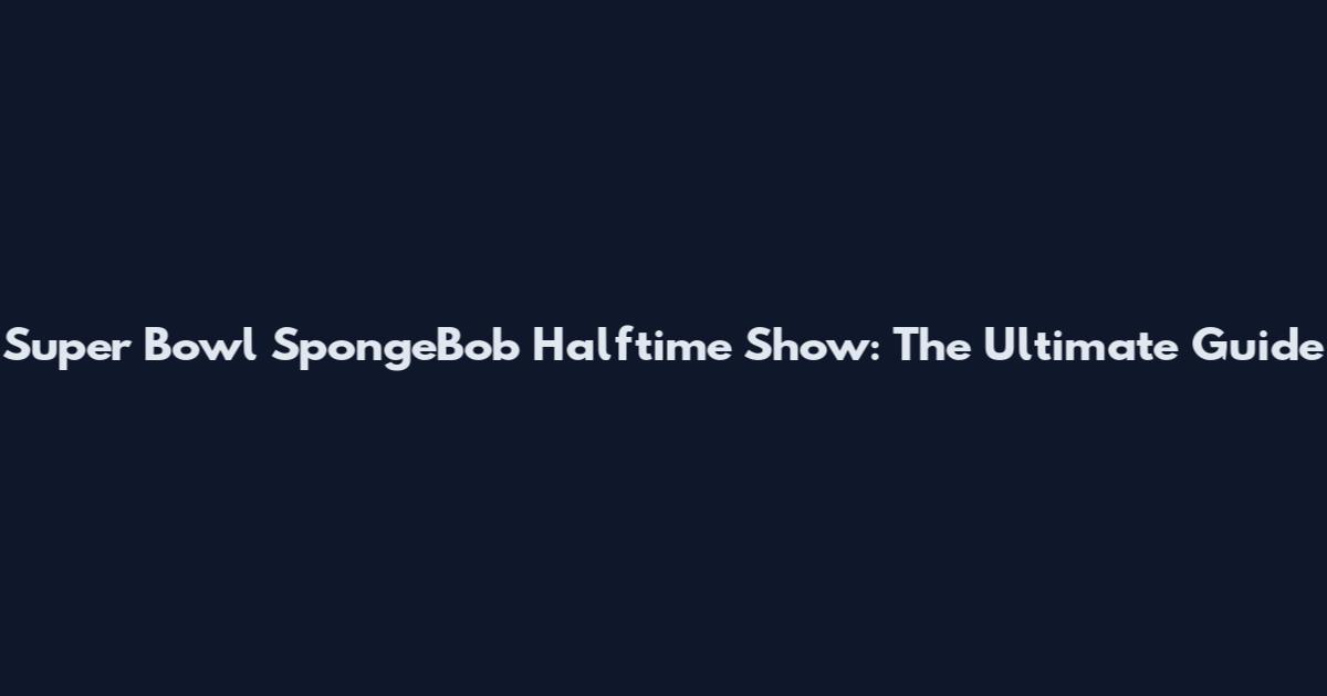 Super Bowl SpongeBob Halftime Show: The Ultimate Guide