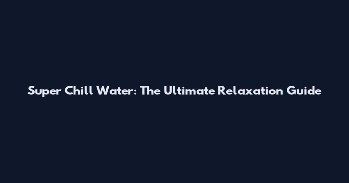 Super Chill Water: The Ultimate Relaxation Guide