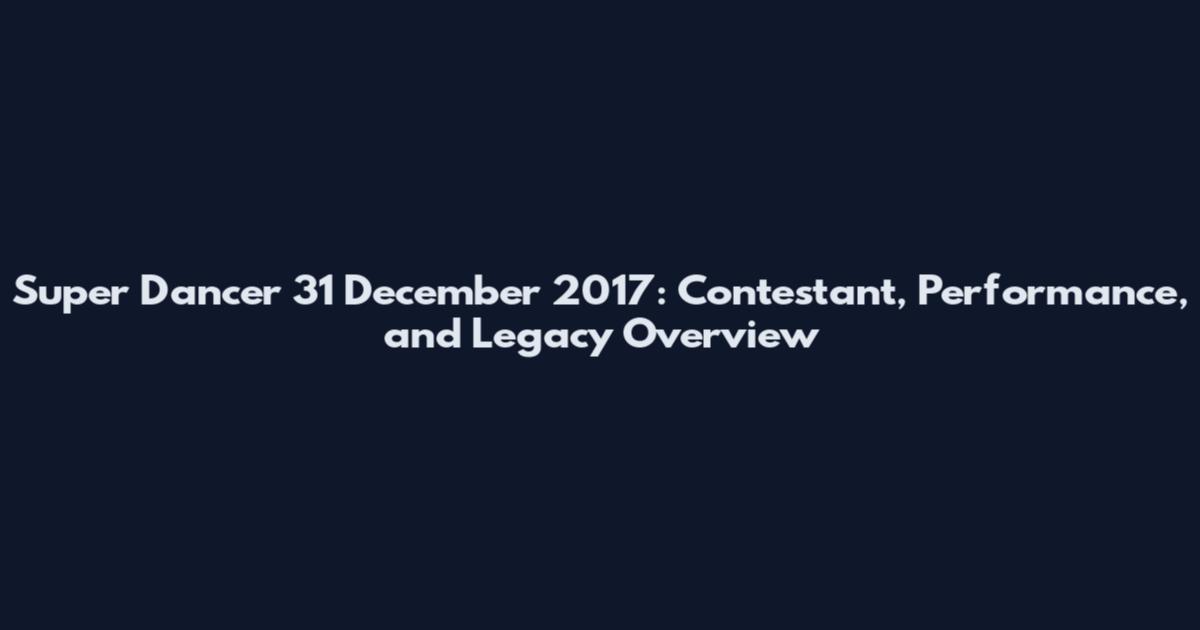 Super Dancer 31 December 2017: Contestant, Performance, and Legacy Overview