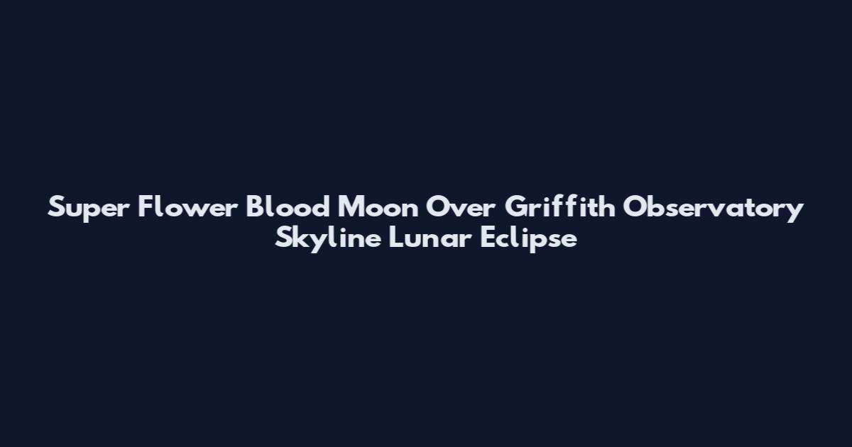 Super Flower Blood Moon Over Griffith Observatory Skyline Lunar Eclipse