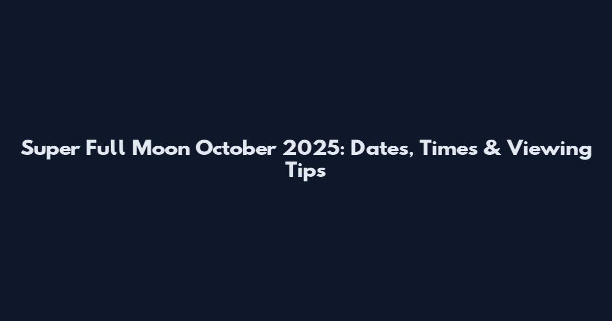 Super Full Moon October 2025: Dates, Times & Viewing Tips