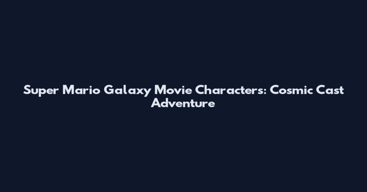Super Mario Galaxy Movie Characters: Cosmic Cast Adventure