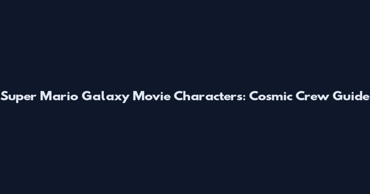 Super Mario Galaxy Movie Characters: Cosmic Crew Guide