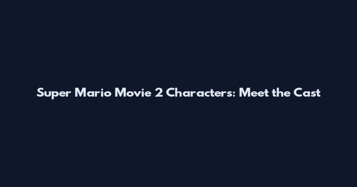Super Mario Movie 2 Characters: Meet the Cast