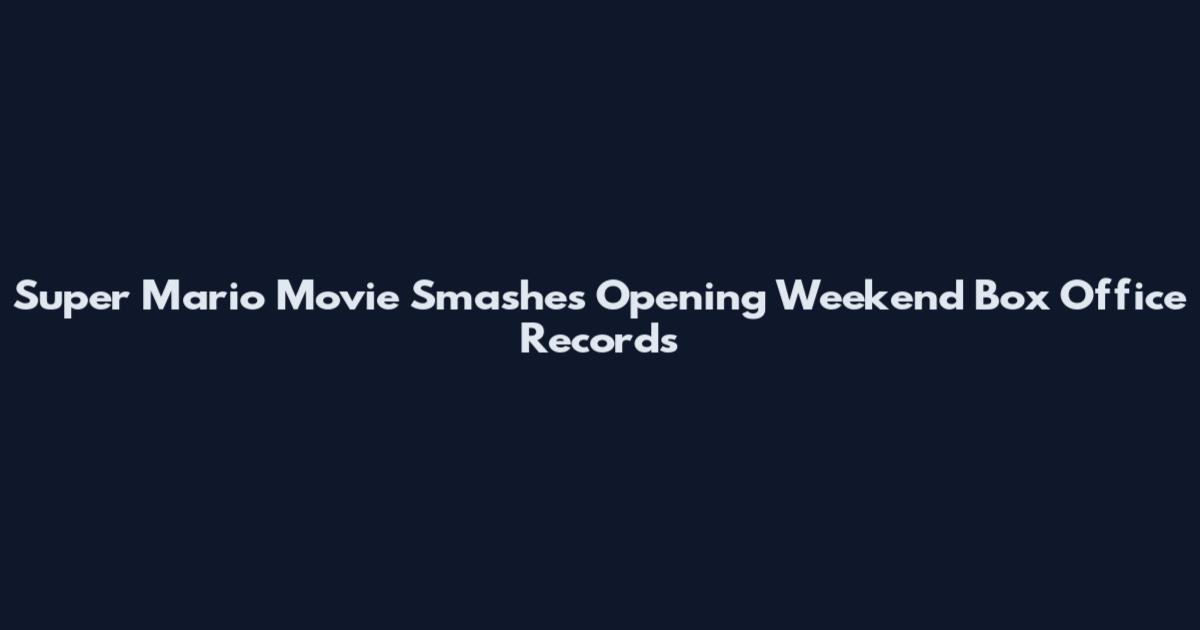 Super Mario Movie Smashes Opening Weekend Box Office Records