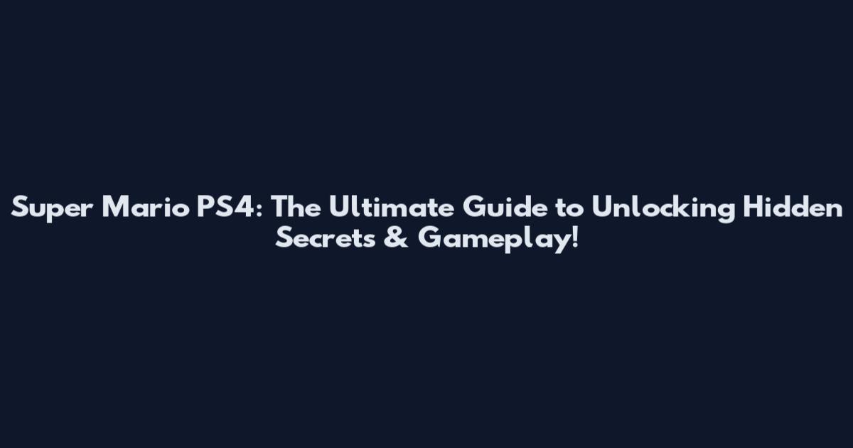 Super Mario PS4: The Ultimate Guide to Unlocking Hidden Secrets & Gameplay!