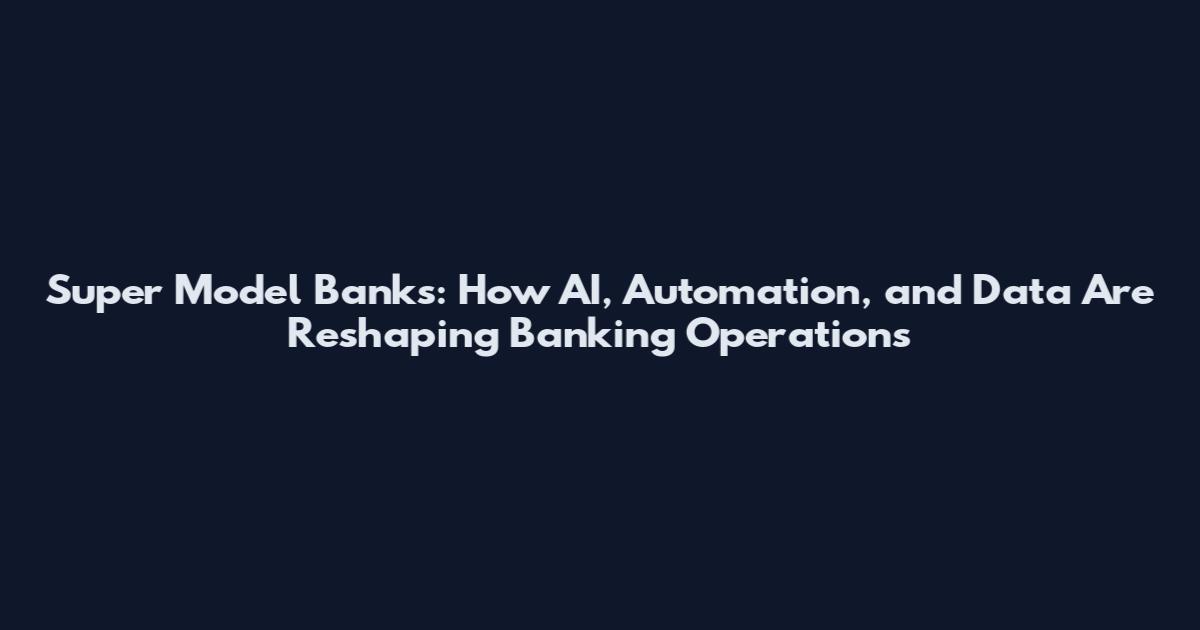 Super Model Banks: How AI, Automation, and Data Are Reshaping Banking Operations