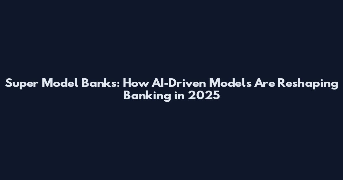 Super Model Banks: How AI-Driven Models Are Reshaping Banking in 2025
