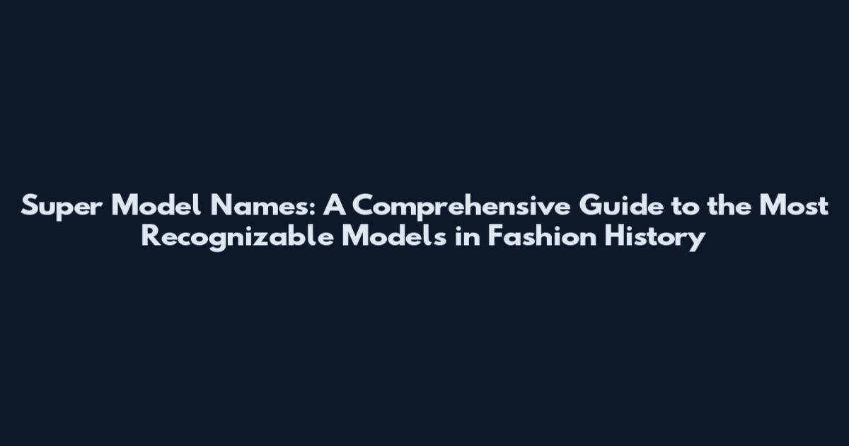 Super Model Names: A Comprehensive Guide to the Most Recognizable Models in Fashion History