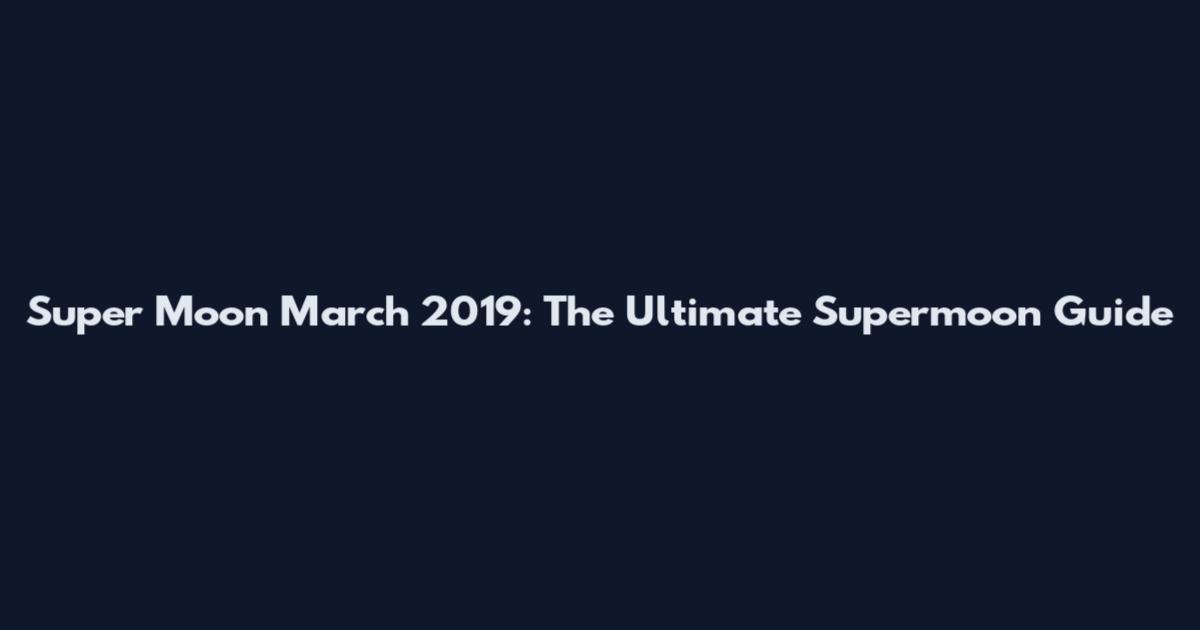 Super Moon March 2019: The Ultimate Supermoon Guide