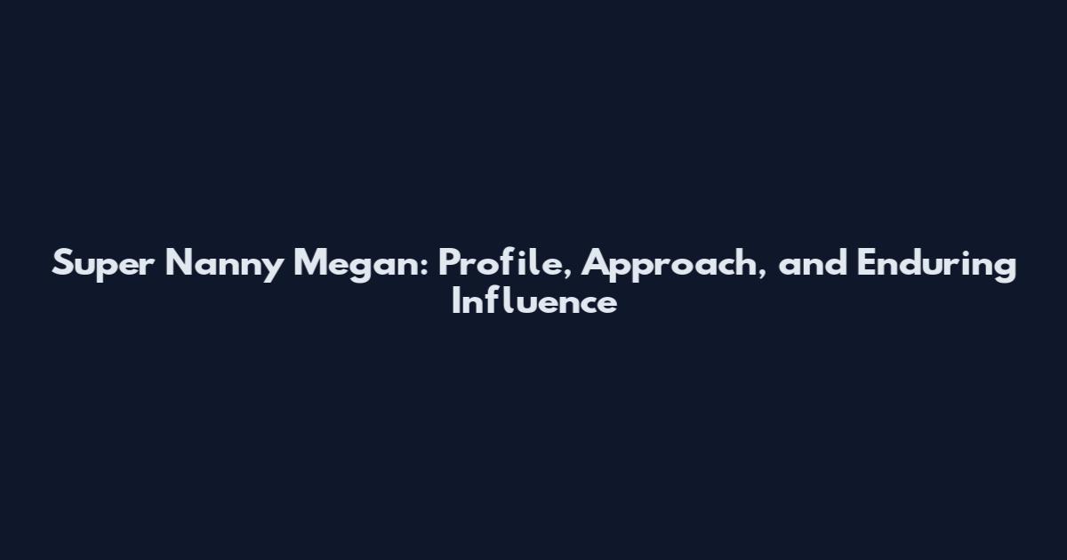 Super Nanny Megan: Profile, Approach, and Enduring Influence