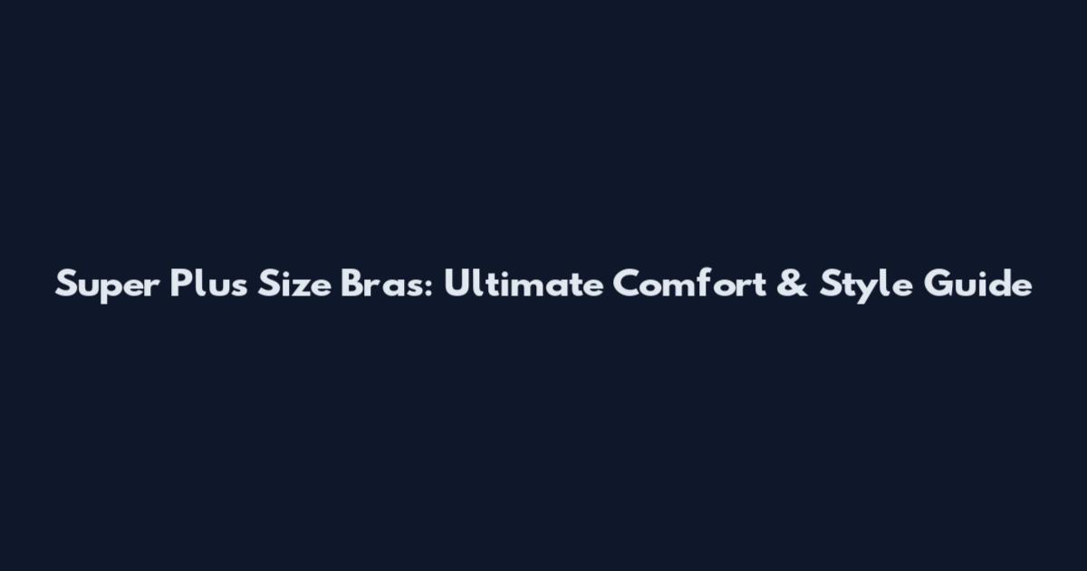 Super Plus Size Bras: Ultimate Comfort & Style Guide