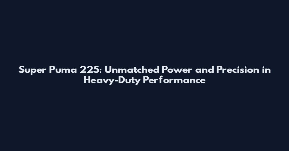 Super Puma 225: Unmatched Power and Precision in Heavy-Duty Performance