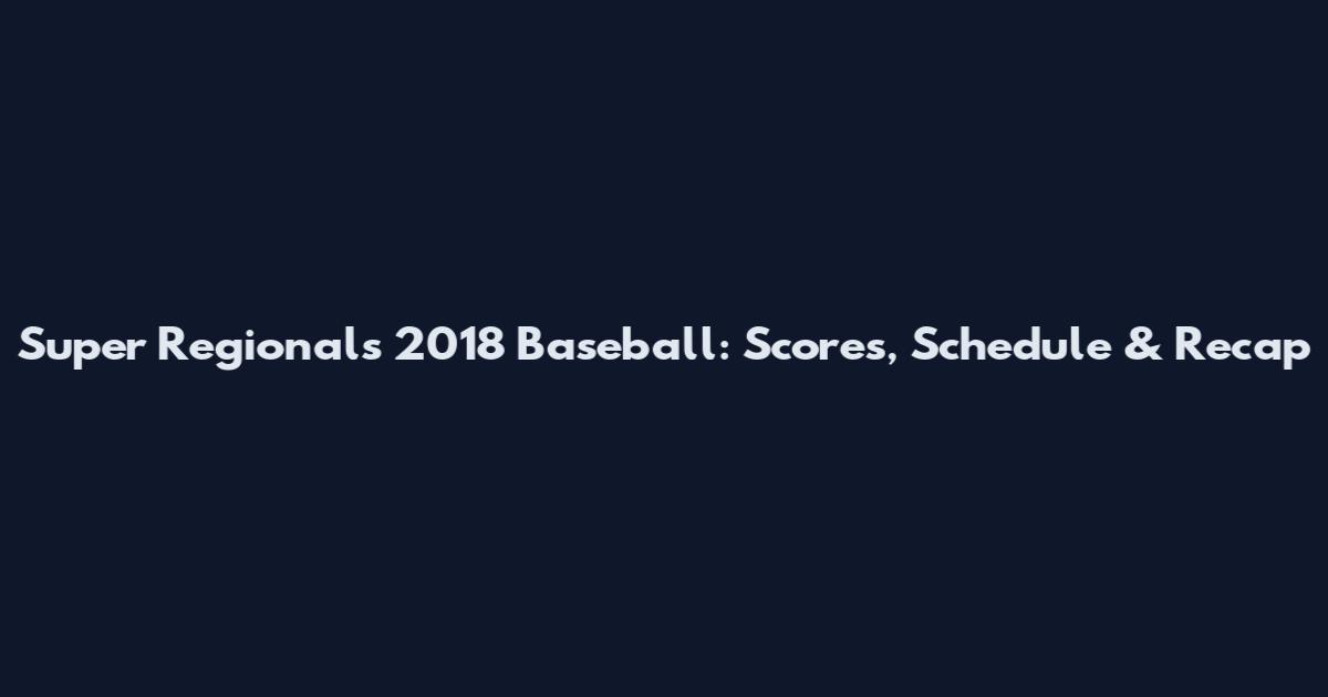 Super Regionals 2018 Baseball: Scores, Schedule & Recap
