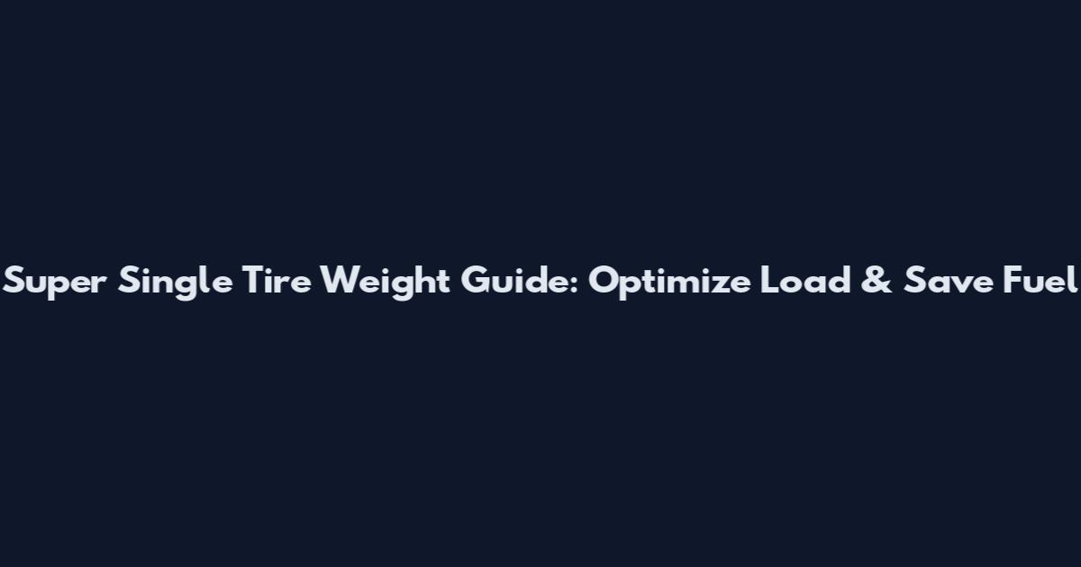 Super Single Tire Weight Guide: Optimize Load & Save Fuel