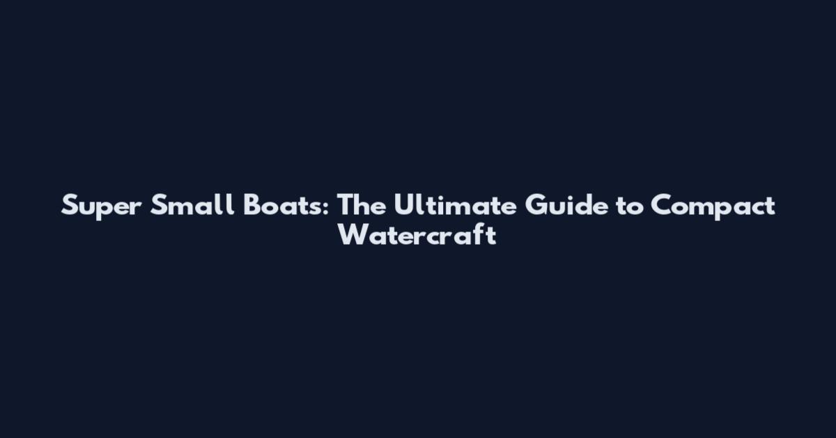 Super Small Boats: The Ultimate Guide to Compact Watercraft