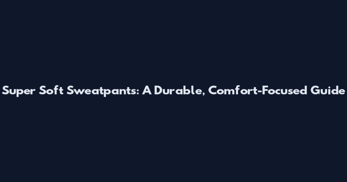 Super Soft Sweatpants: A Durable, Comfort-Focused Guide