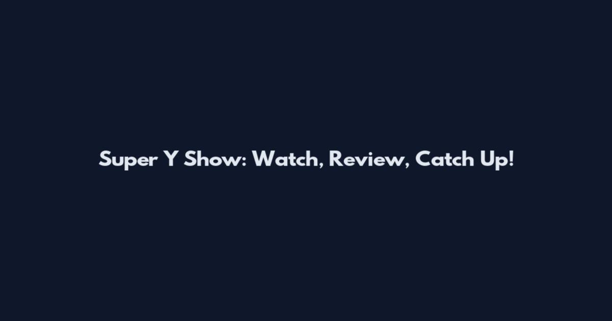 Super Y Show: Watch, Review, Catch Up!