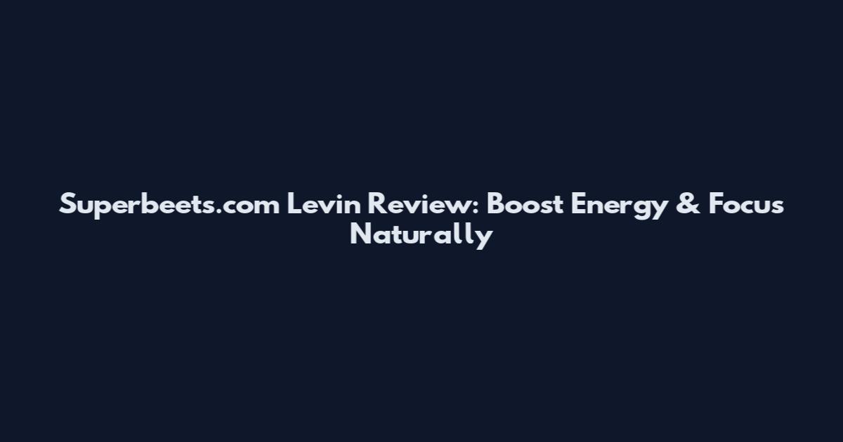 Superbeets.com Levin Review: Boost Energy & Focus Naturally