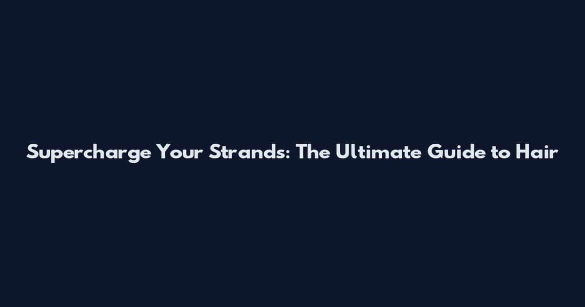 Supercharge Your Strands: The Ultimate Guide to Hair