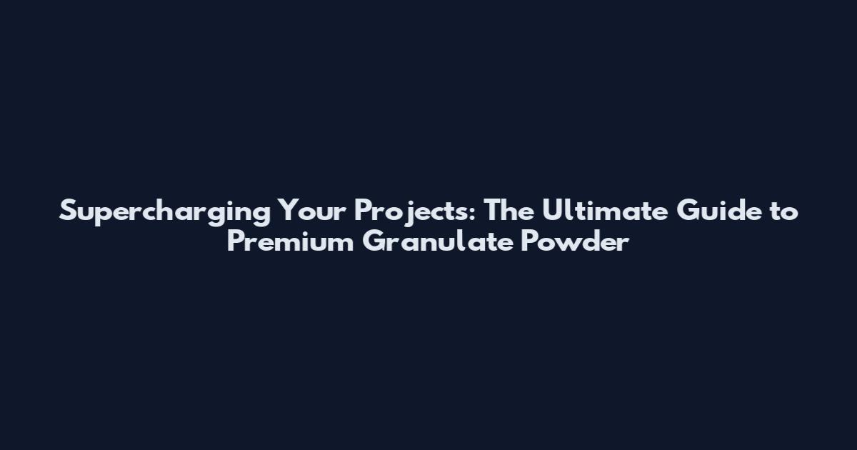 Supercharging Your Projects: The Ultimate Guide to Premium Granulate Powder