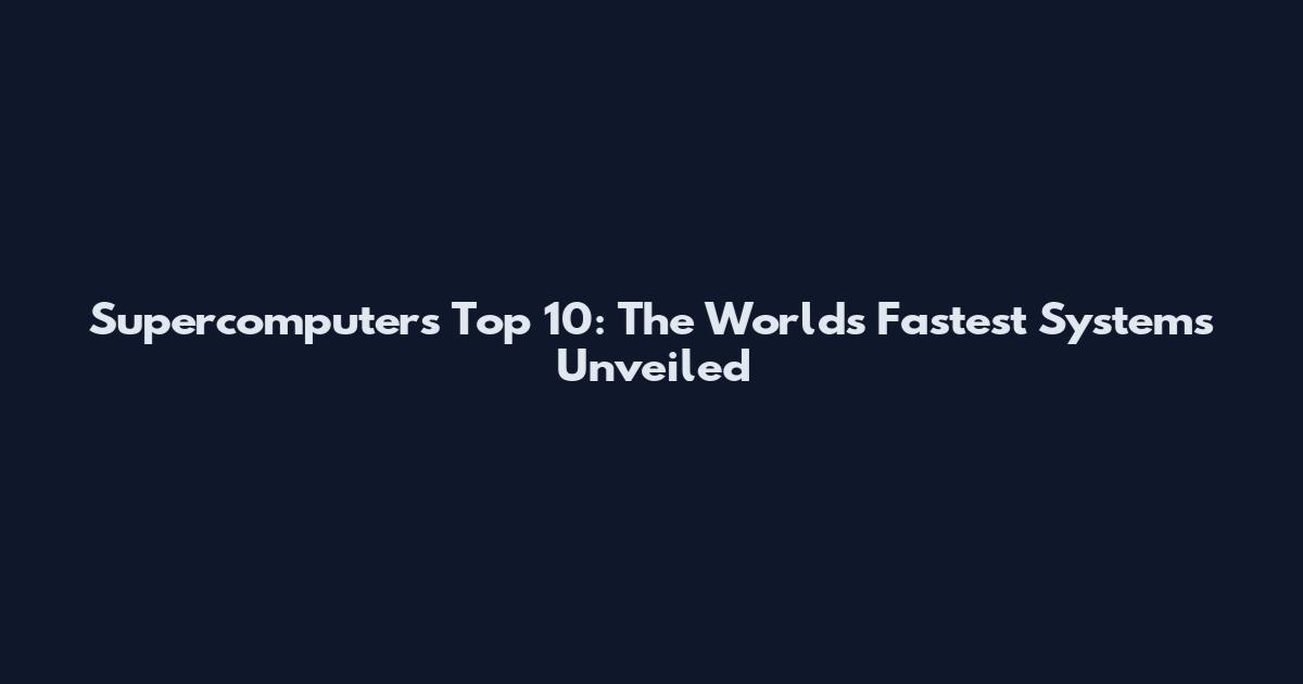 Supercomputers Top 10: The World's Fastest Systems Unveiled