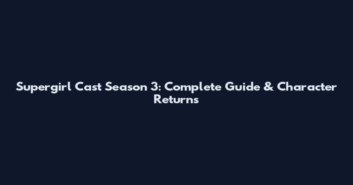 Supergirl Cast Season 3: Complete Guide & Character Returns