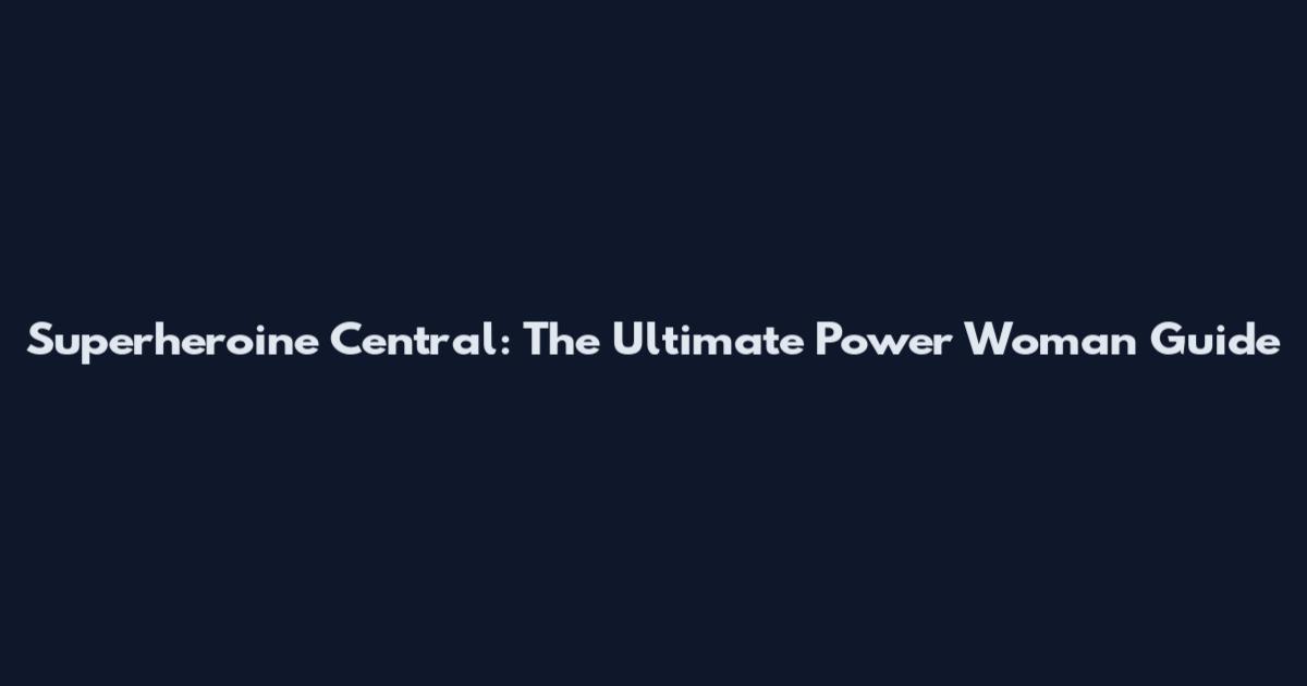 Superheroine Central: The Ultimate Power Woman Guide