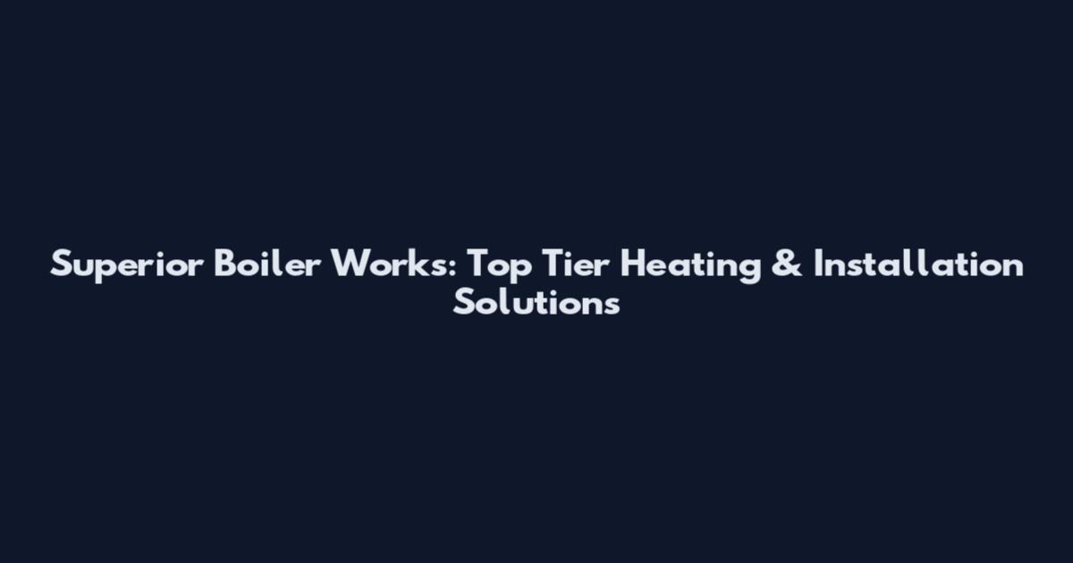 Superior Boiler Works: Top Tier Heating & Installation Solutions