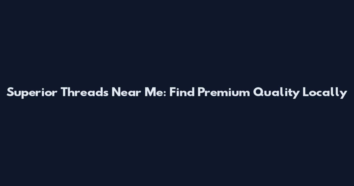 Superior Threads Near Me: Find Premium Quality Locally