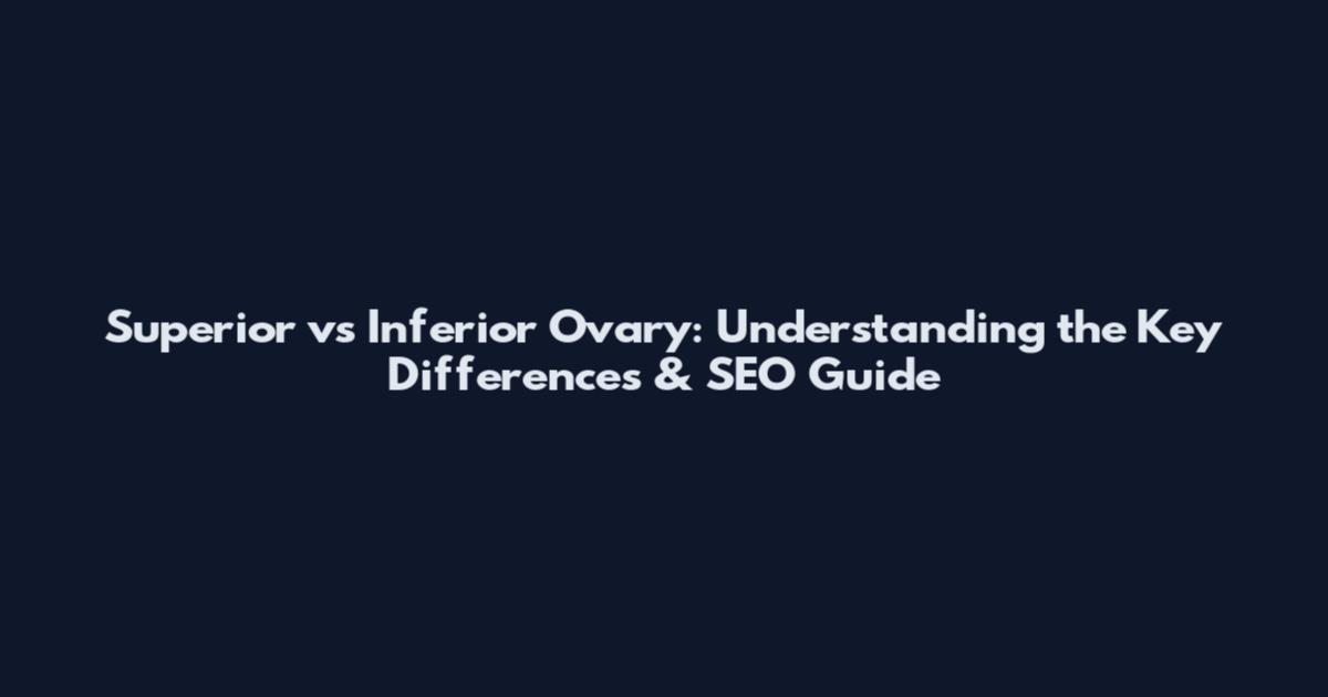 Superior vs Inferior Ovary: Understanding the Key Differences & SEO Guide