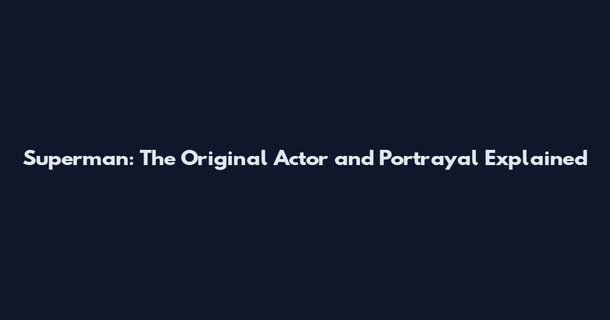 Superman: The Original Actor and Portrayal Explained