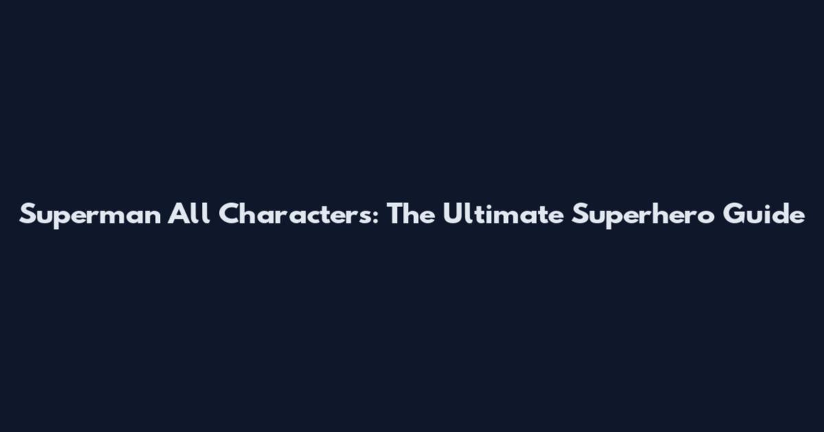 Superman All Characters: The Ultimate Superhero Guide