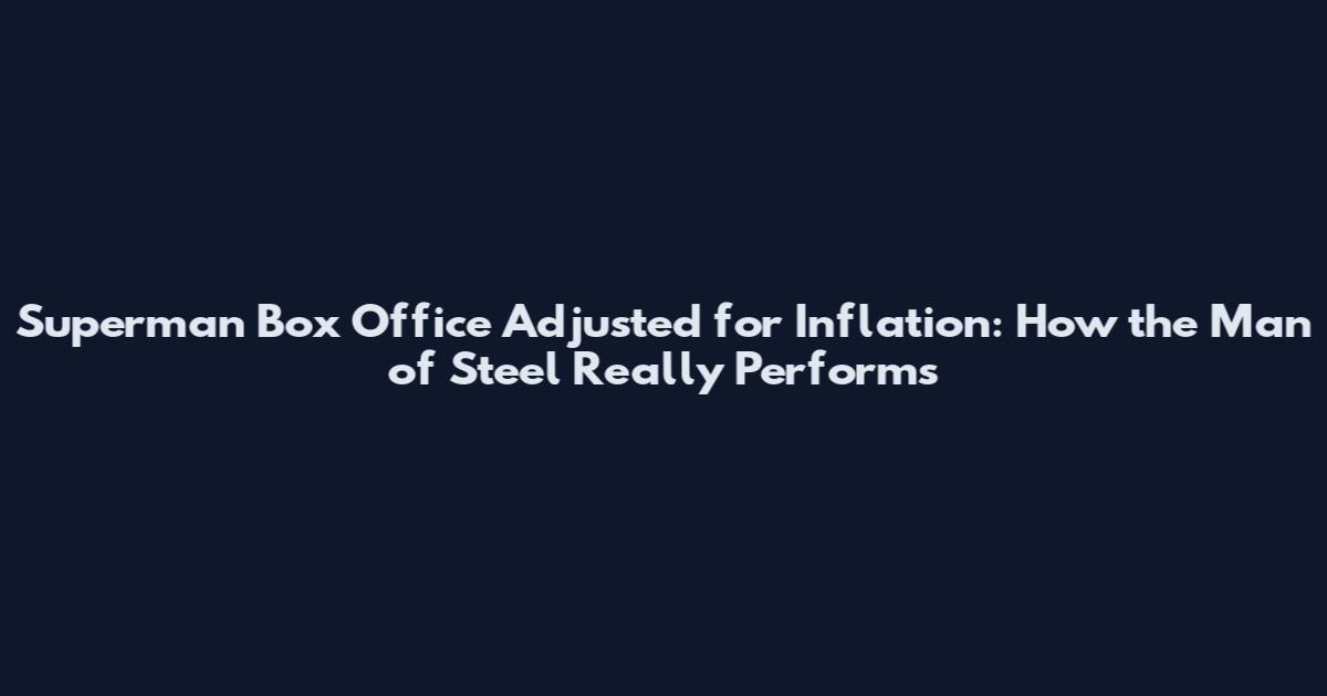 Superman Box Office Adjusted for Inflation: How the Man of Steel Really Performs