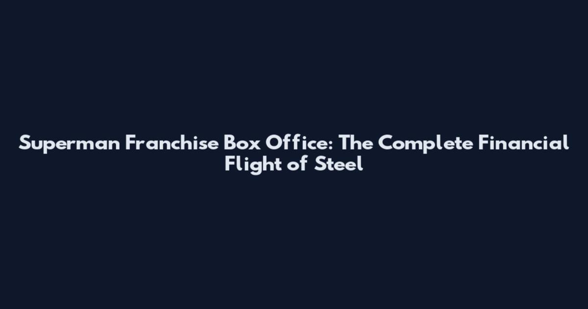 Superman Franchise Box Office: The Complete Financial Flight of Steel